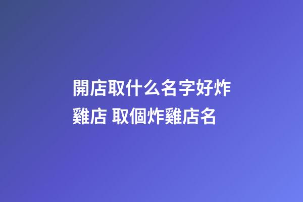 開店取什么名字好炸雞店 取個炸雞店名-第1張-店鋪起名-玄機派